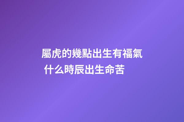 屬虎的幾點出生有福氣 什么時辰出生命苦